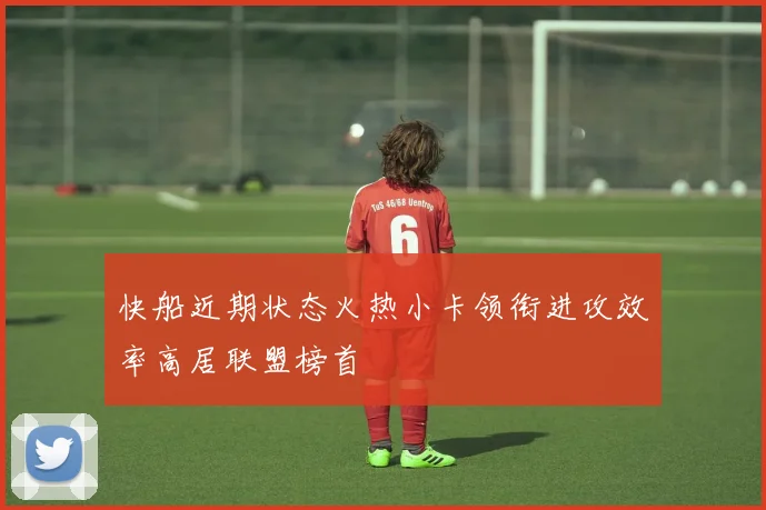 快船近期状态火热小卡领衔进攻效率高居联盟榜首