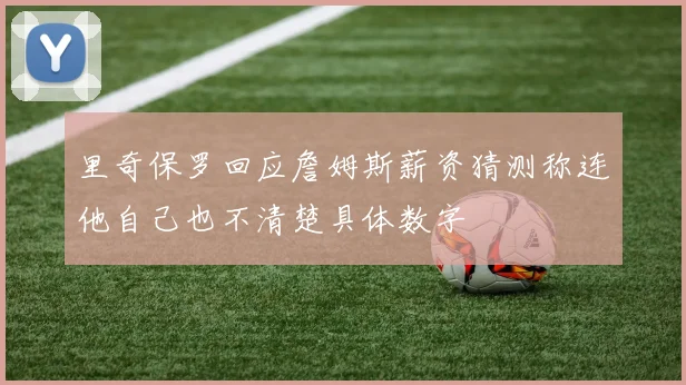里奇保罗回应詹姆斯薪资猜测称连他自己也不清楚具体数字