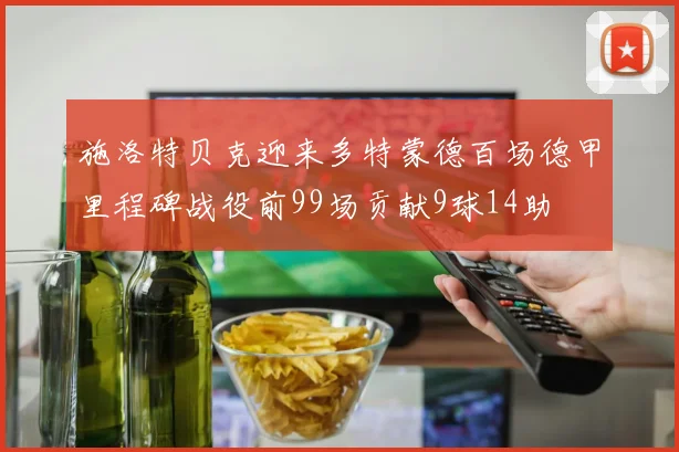 施洛特贝克迎来多特蒙德百场德甲里程碑战役前99场贡献9球14助