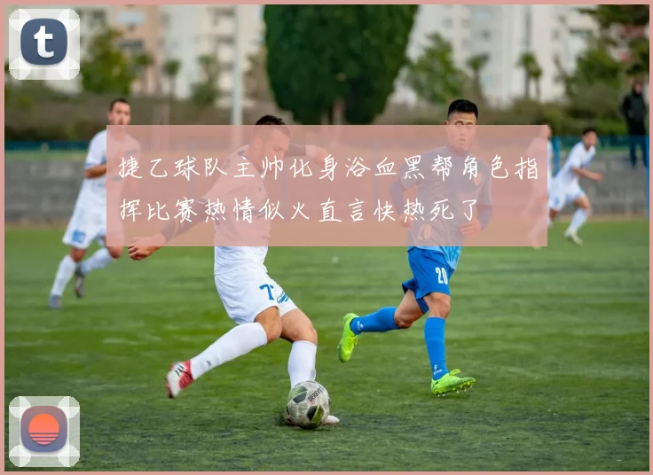 捷乙球队主帅化身浴血黑帮角色指挥比赛热情似火直言快热死了