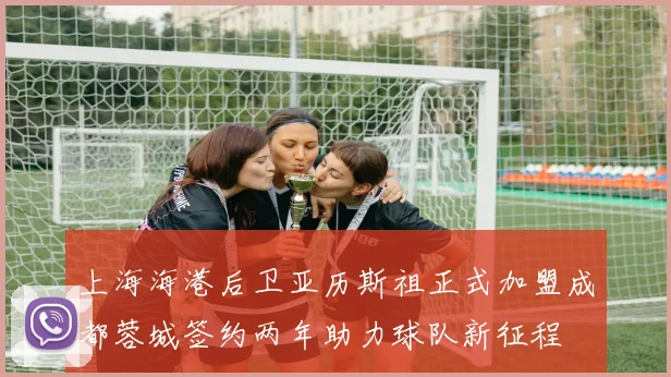 上海海港后卫亚历斯祖正式加盟成都蓉城签约两年助力球队新征程