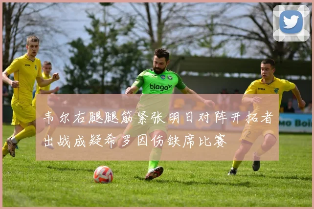 韦尔右腿腿筋紧张明日对阵开拓者出战成疑希罗因伤缺席比赛
