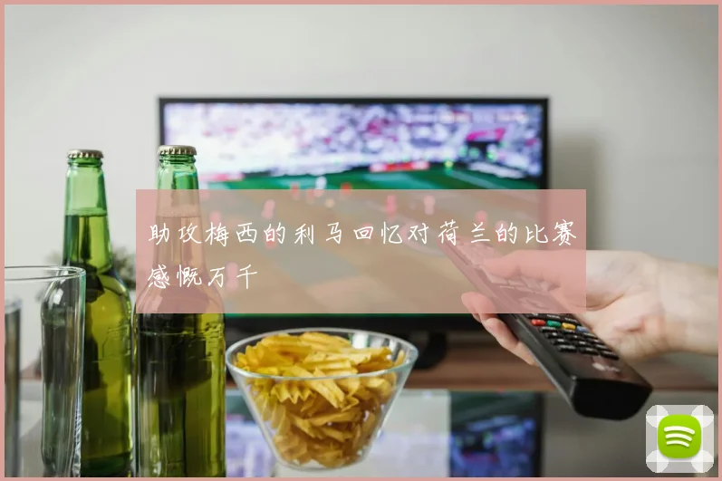 助攻梅西的利马回忆对荷兰的比赛感慨万千