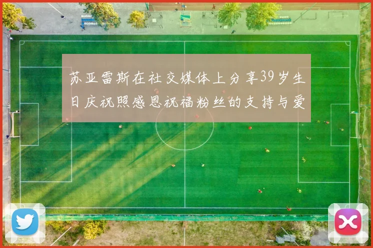 苏亚雷斯在社交媒体上分享39岁生日庆祝照感恩祝福粉丝的支持与爱护