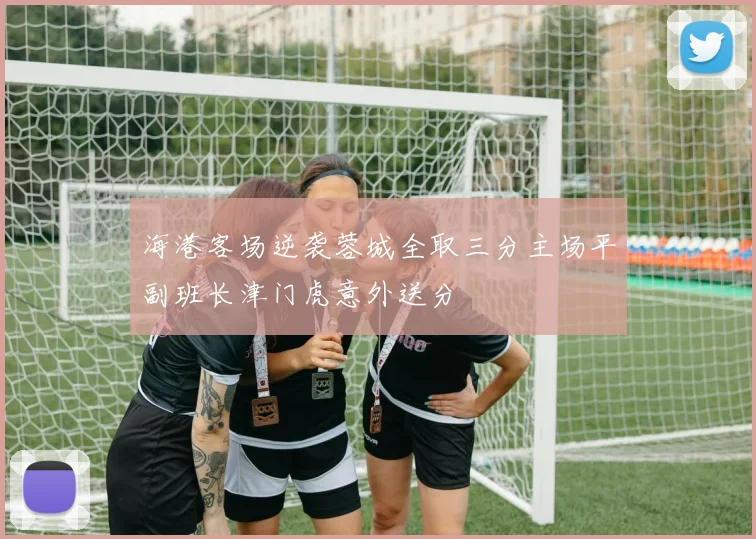 海港客场逆袭蓉城全取三分主场平副班长津门虎意外送分