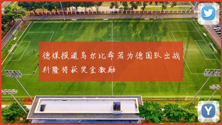 德媒报道乌尔比希若为德国队出战科隆将获奖金激励