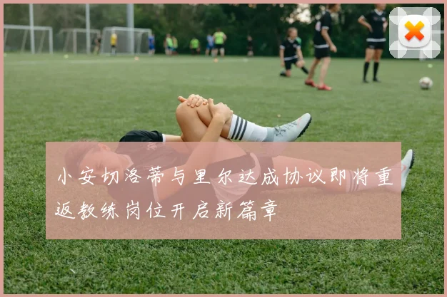 小安切洛蒂与里尔达成协议即将重返教练岗位开启新篇章