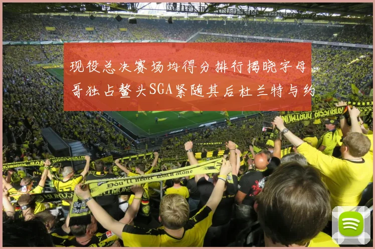 现役总决赛场均得分排行揭晓字母哥独占鳌头SGA紧随其后杜兰特与约基奇争夺第三