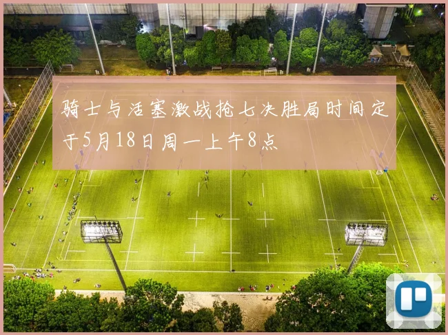 骑士与活塞激战抢七决胜局时间定于5月18日周一上午8点