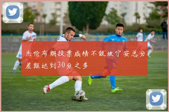 杰伦布朗投票成绩不敌坎宁安总分差距达到30分之多