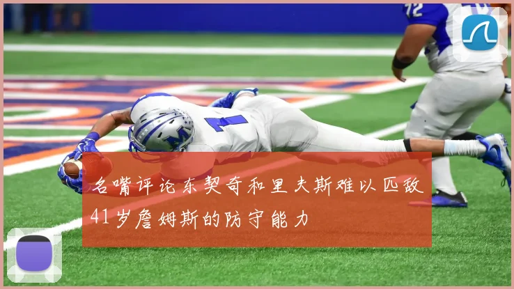 名嘴评论东契奇和里夫斯难以匹敌41岁詹姆斯的防守能力
