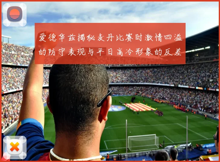 爱德华兹揭秘麦丹比赛时激情四溢的防守表现与平日高冷形象的反差