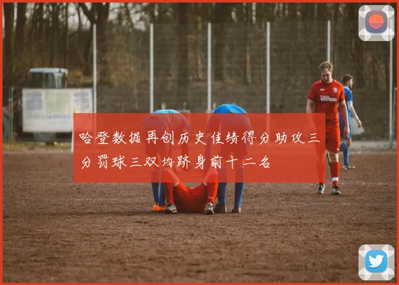 哈登数据再创历史佳绩得分助攻三分罚球三双均跻身前十二名