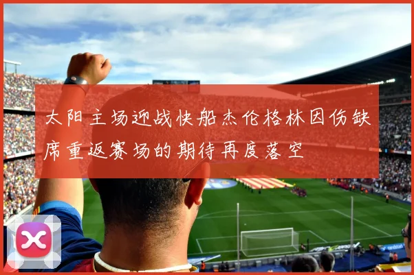 太阳主场迎战快船杰伦格林因伤缺席重返赛场的期待再度落空