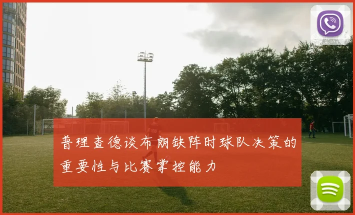普理查德谈布朗缺阵时球队决策的重要性与比赛掌控能力