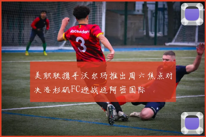 美职联携手沃尔玛推出周六焦点对决洛杉矶FC迎战迈阿密国际