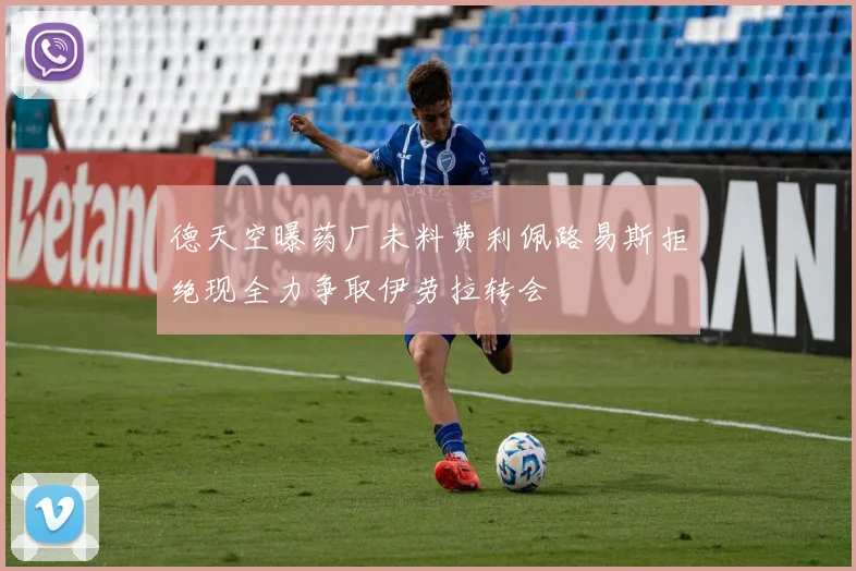 德天空曝药厂未料费利佩路易斯拒绝现全力争取伊劳拉转会