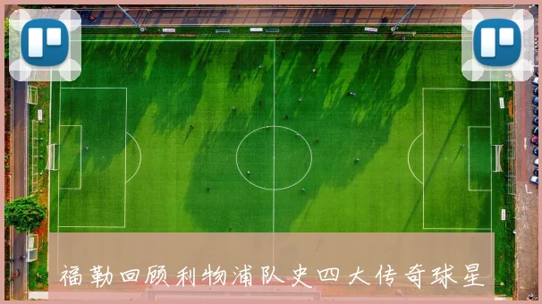 福勒回顾利物浦队史四大传奇球星杰拉德达格利什拉什与巴恩斯的辉煌成就